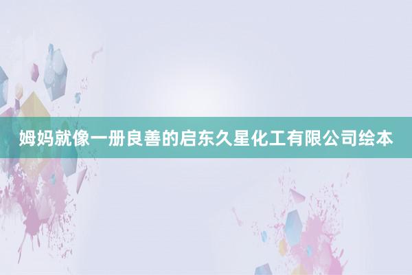 姆妈就像一册良善的启东久星化工有限公司绘本