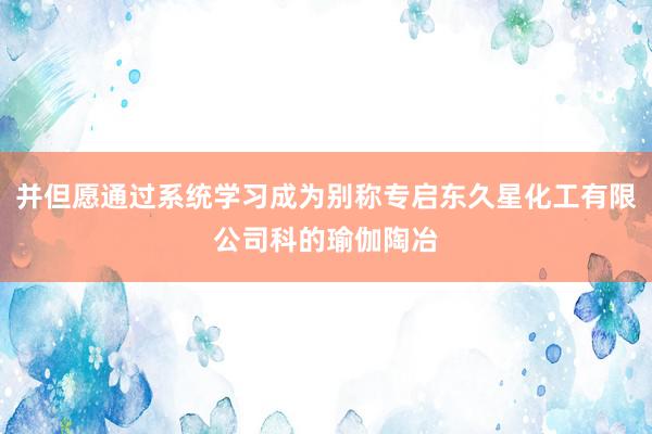 并但愿通过系统学习成为别称专启东久星化工有限公司科的瑜伽陶冶